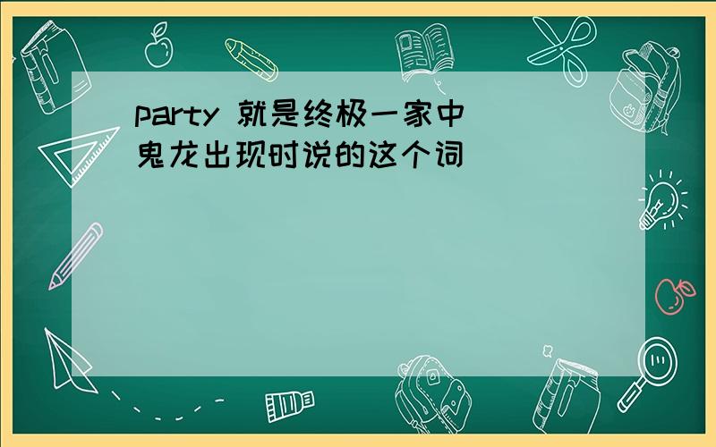 party 就是终极一家中 鬼龙出现时说的这个词