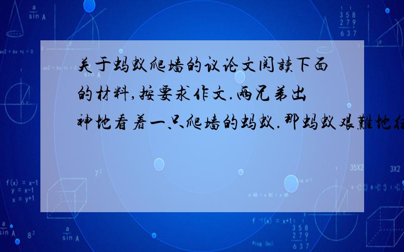 关于蚂蚁爬墙的议论文阅读下面的材料,按要求作文.两兄弟出神地看着一只爬墙的蚂蚁.那蚂蚁艰难地往上爬着,好容易爬到一半距离