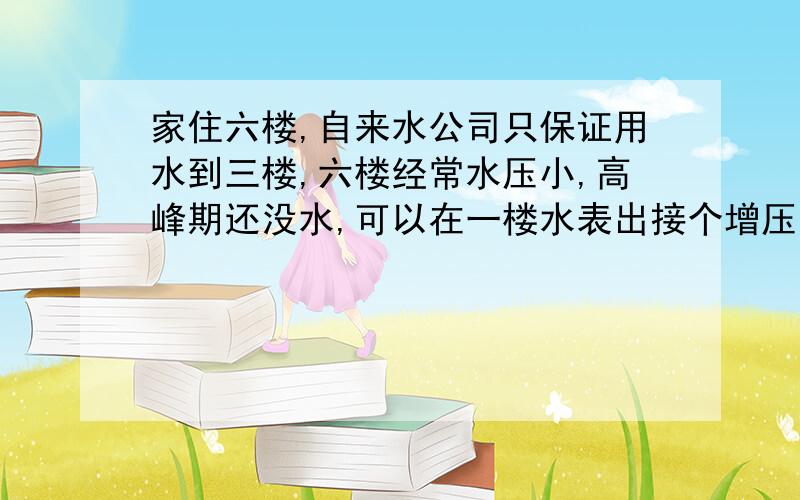 家住六楼,自来水公司只保证用水到三楼,六楼经常水压小,高峰期还没水,可以在一楼水表出接个增压泵吗?