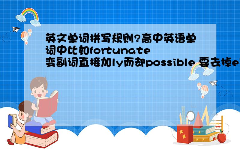 英文单词拼写规则?高中英语单词中比如fortunate 变副词直接加ly而却possible 要去掉e变成possibl