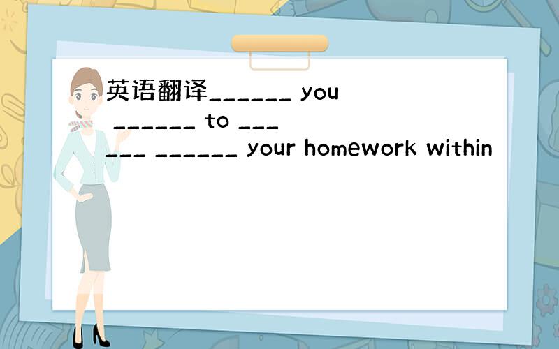 英语翻译______ you ______ to ______ ______ your homework within