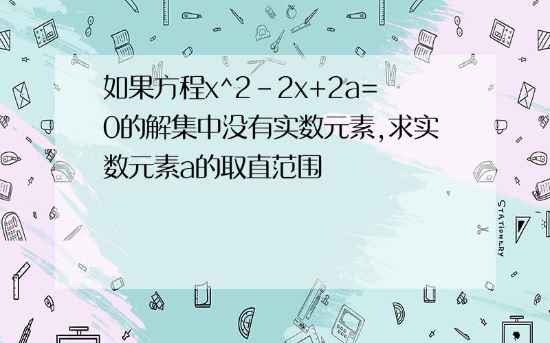 如果方程x^2-2x+2a=0的解集中没有实数元素,求实数元素a的取直范围