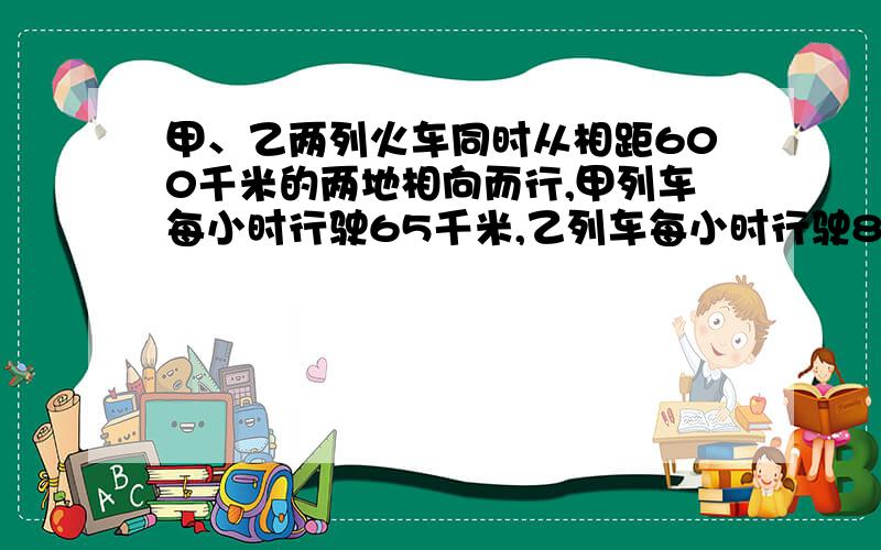 甲、乙两列火车同时从相距600千米的两地相向而行,甲列车每小时行驶65千米,乙列车每小时行驶85千米.几小时两列火车相遇