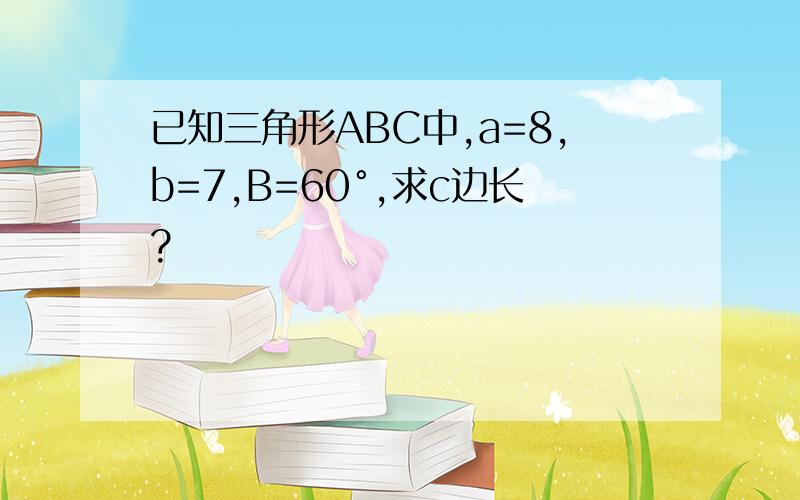 已知三角形ABC中,a=8,b=7,B=60°,求c边长?