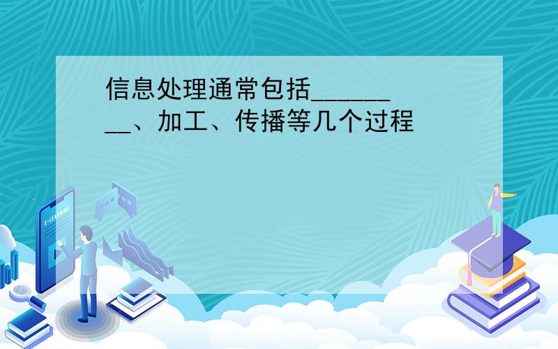 信息处理通常包括________、加工、传播等几个过程