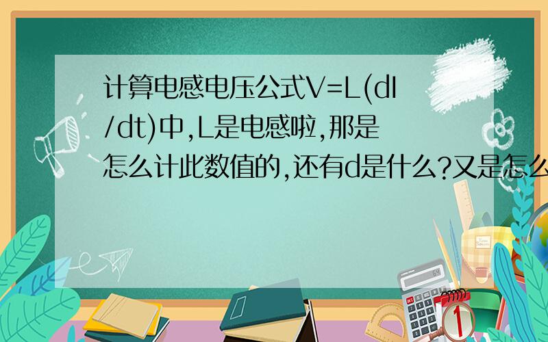 计算电感电压公式V=L(dI/dt)中,L是电感啦,那是怎么计此数值的,还有d是什么?又是怎么求的,现小弟正...