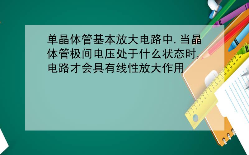 单晶体管基本放大电路中,当晶体管极间电压处于什么状态时,电路才会具有线性放大作用