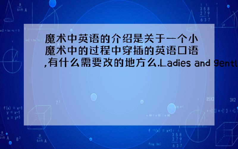 魔术中英语的介绍是关于一个小魔术中的过程中穿插的英语口语,有什么需要改的地方么.Ladies and gentlemen