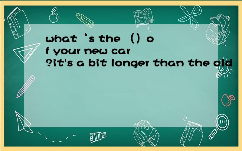 what‘s the （）of your new car?it's a bit longer than the old