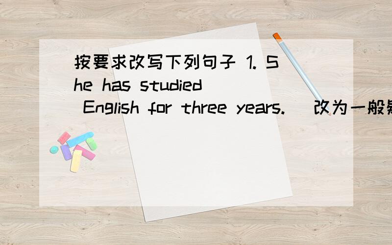 按要求改写下列句子 1. She has studied English for three years. (改为一般疑