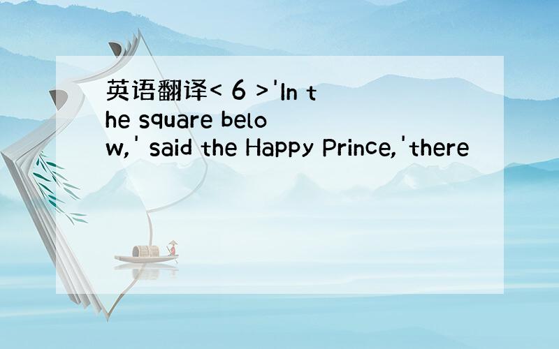 英语翻译< 6 >'In the square below,' said the Happy Prince,'there