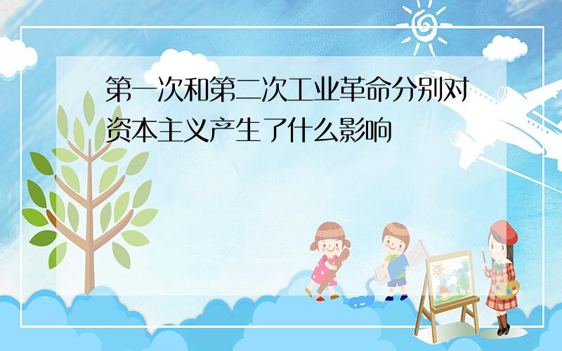 第一次和第二次工业革命分别对资本主义产生了什么影响