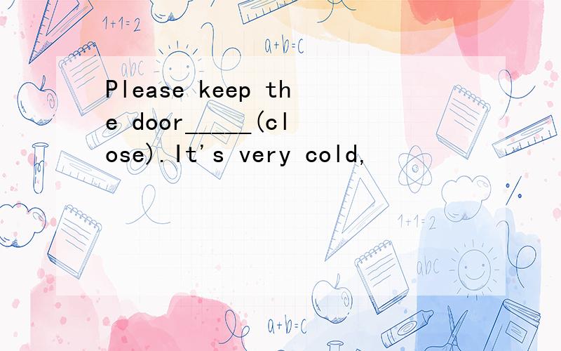 Please keep the door_____(close).It's very cold,