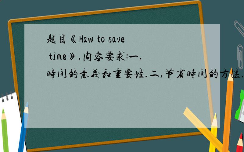 题目《Haw to save time》,内容要求:一,时间的意义和重要性.二,节省时间的方法.三,80词左右.