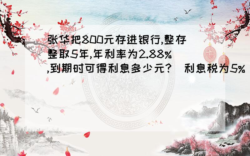 张华把800元存进银行,整存整取5年,年利率为2.88%,到期时可得利息多少元?（利息税为5%）