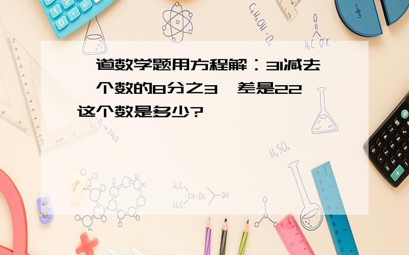 一道数学题用方程解：31减去一个数的8分之3,差是22,这个数是多少?