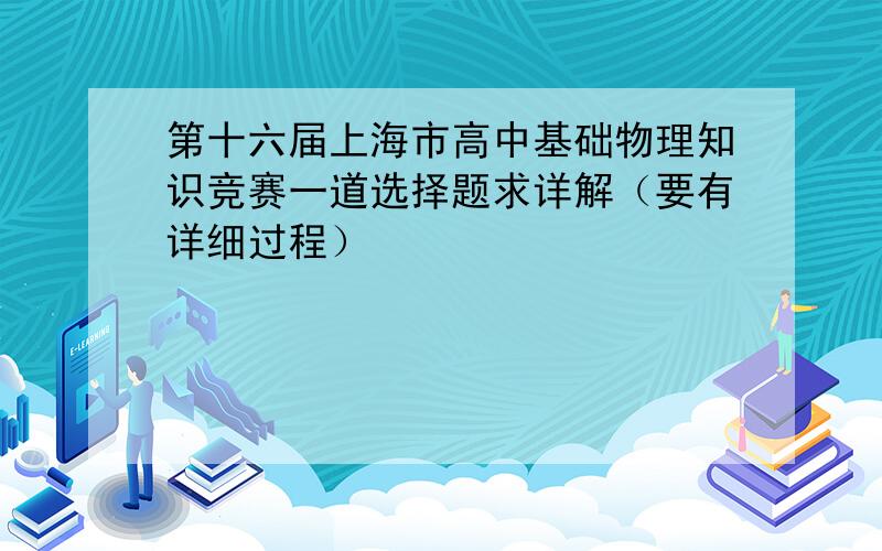 第十六届上海市高中基础物理知识竞赛一道选择题求详解（要有详细过程）