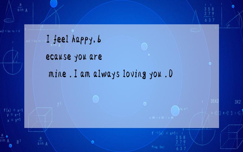 I feel happy,because you are mine .I am always loving you .D