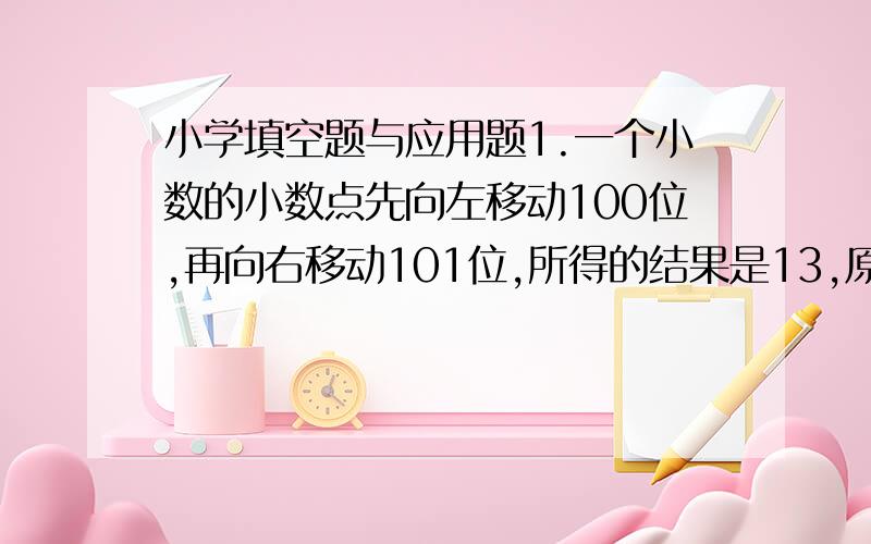 小学填空题与应用题1.一个小数的小数点先向左移动100位,再向右移动101位,所得的结果是13,原来这个小数是（ ）.2