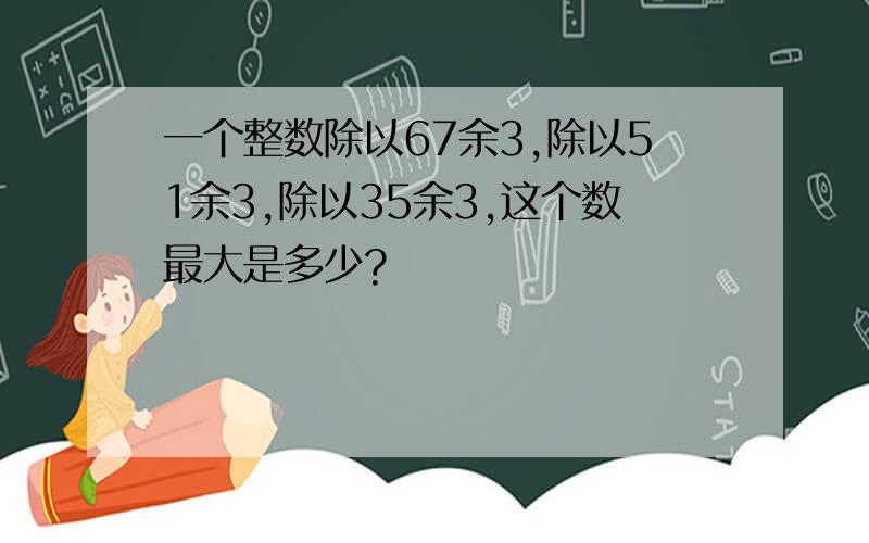 一个整数除以67余3,除以51余3,除以35余3,这个数最大是多少?