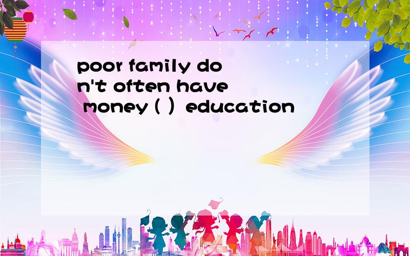 poor family don't often have money ( ）education