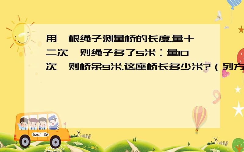 用一根绳子测量桥的长度.量十二次,则绳子多了5米；量10次,则桥余9米.这座桥长多少米?（列方程解答）