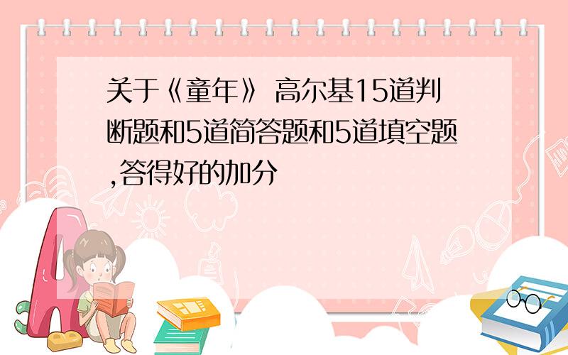 关于《童年》 高尔基15道判断题和5道简答题和5道填空题,答得好的加分