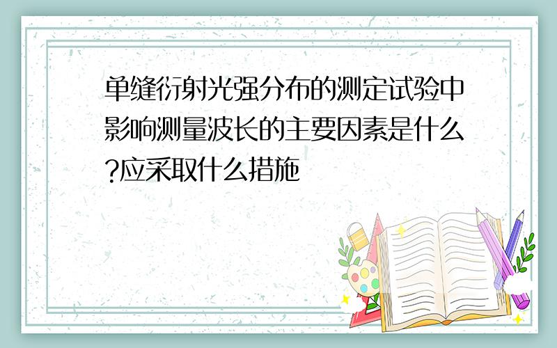 单缝衍射光强分布的测定试验中影响测量波长的主要因素是什么?应采取什么措施