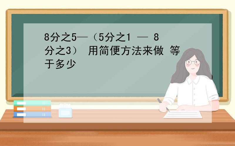 8分之5—（5分之1 — 8分之3） 用简便方法来做 等于多少