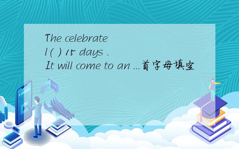 The celebrate l( ) 15 days .It will come to an ...首字母填空