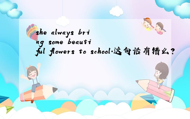 she always bring some beautiful flowers to school.这句话有错么?