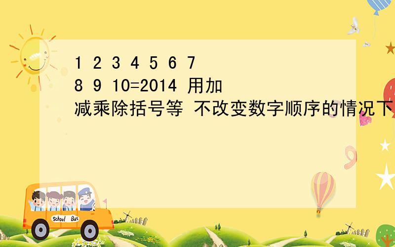 1 2 3 4 5 6 7 8 9 10=2014 用加减乘除括号等 不改变数字顺序的情况下等于2014