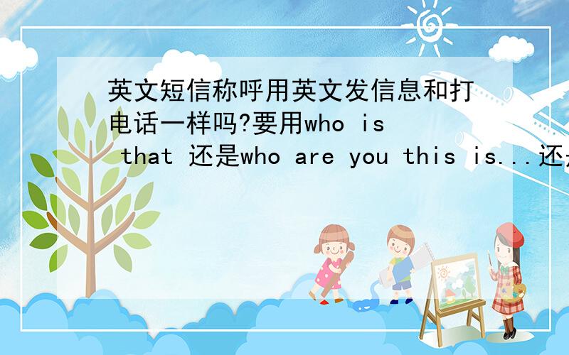 英文短信称呼用英文发信息和打电话一样吗?要用who is that 还是who are you this is...还是