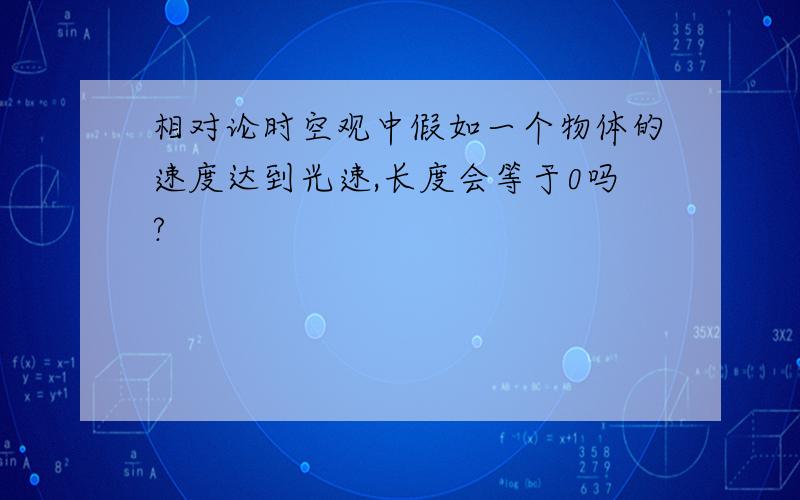 相对论时空观中假如一个物体的速度达到光速,长度会等于0吗?