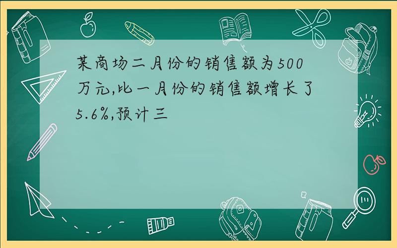 某商场二月份的销售额为500万元,比一月份的销售额增长了5.6%,预计三