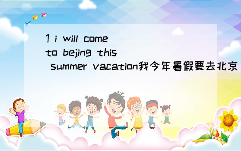 1 i will come to bejing this summer vacation我今年暑假要去北京