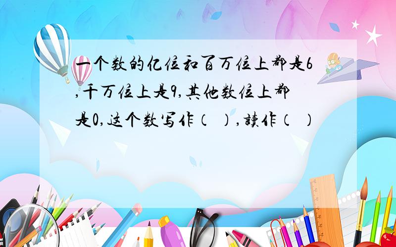 一个数的亿位和百万位上都是6,千万位上是9,其他数位上都是0,这个数写作（ ）,读作（ ）