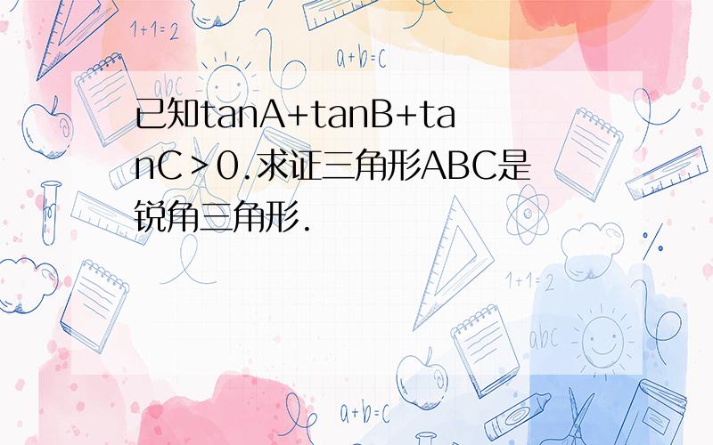 已知tanA+tanB+tanC＞0.求证三角形ABC是锐角三角形.