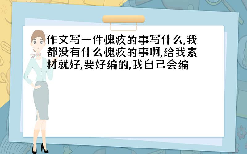 作文写一件愧疚的事写什么,我都没有什么愧疚的事啊,给我素材就好,要好编的,我自己会编