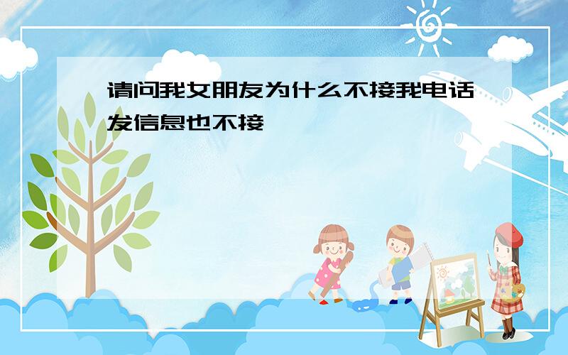 请问我女朋友为什么不接我电话发信息也不接