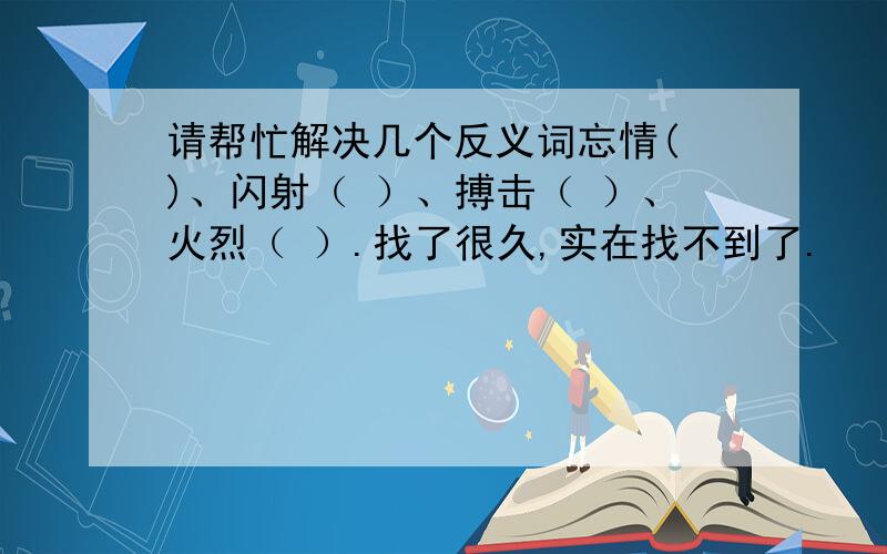 请帮忙解决几个反义词忘情( )、闪射（ ）、搏击（ ）、火烈（ ）.找了很久,实在找不到了.