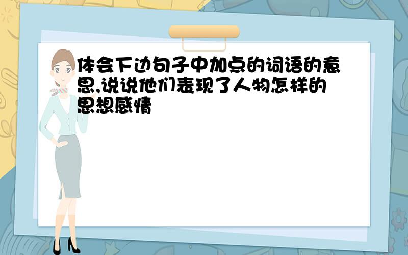 体会下边句子中加点的词语的意思,说说他们表现了人物怎样的思想感情