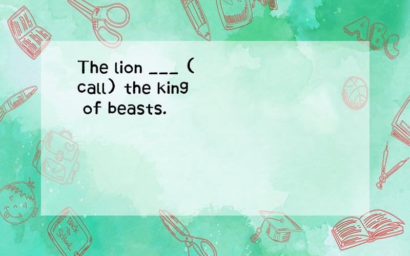 The lion ___ (call) the king of beasts.