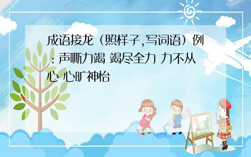 成语接龙（照样子,写词语）例：声嘶力竭 竭尽全力 力不从心 心旷神怡