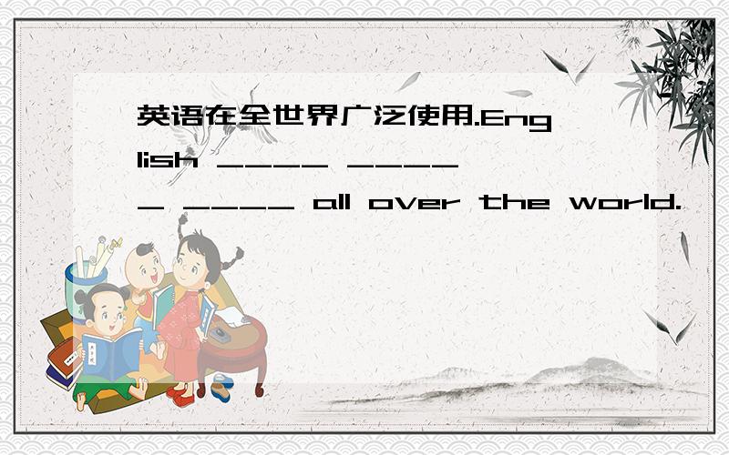 英语在全世界广泛使用.English ____ _____ ____ all over the world.