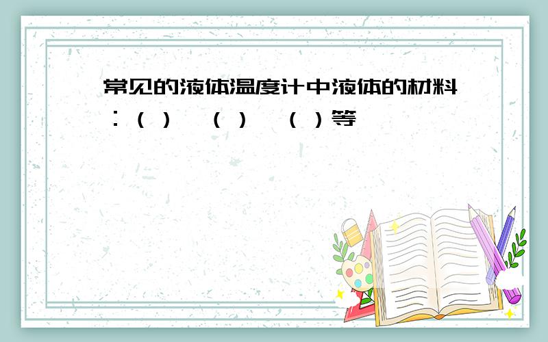 常见的液体温度计中液体的材料：（）、（）、（）等