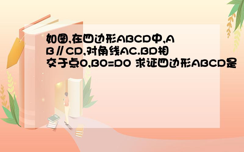 如图,在四边形ABCD中,AB∥CD,对角线AC.BD相交于点O,BO=DO 求证四边形ABCD是