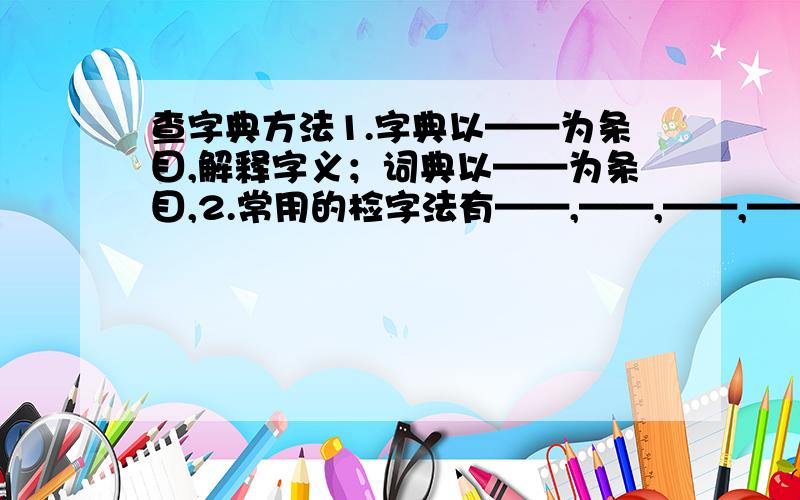 查字典方法1.字典以——为条目,解释字义；词典以——为条目,2.常用的检字法有——,——,——,——.其中知道一个字的读