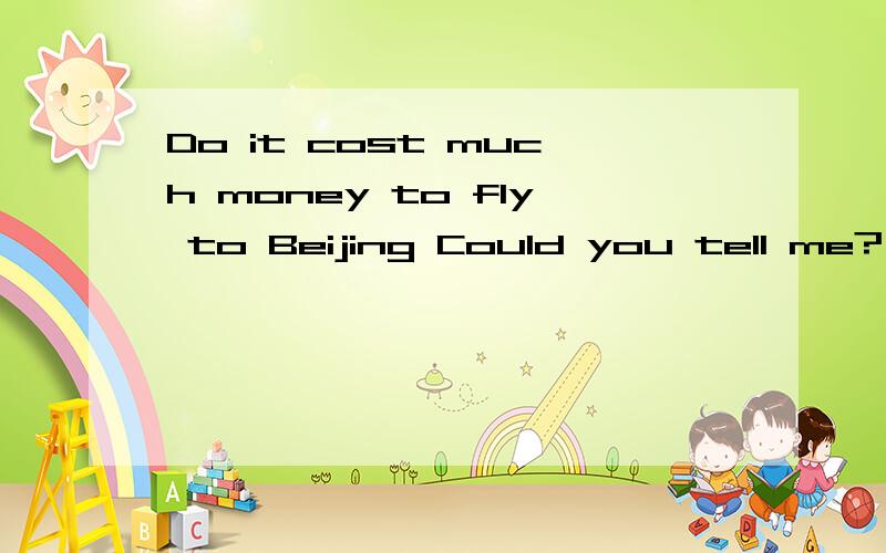 Do it cost much money to fly to Beijing Could you tell me?（合