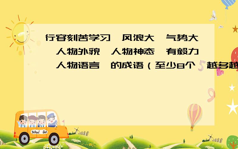 行容刻苦学习、风浪大、气势大、人物外貌、人物神态、有毅力、人物语言、的成语（至少8个,越多越好,急…